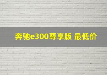 奔驰e300尊享版 最低价